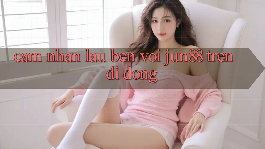 Cảm nhận lâu bền với jun88 trên di động Cảm nhận lâu bền với jun88 trên di động