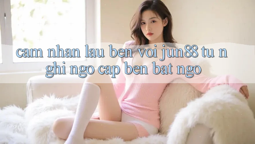 Cảm nhận lâu bền với Jun88 - từ nghi ngờ cập bến bất ngờ Cảm nhận lâu bền với Jun88 - từ nghi ngờ cập bến bất ngờ