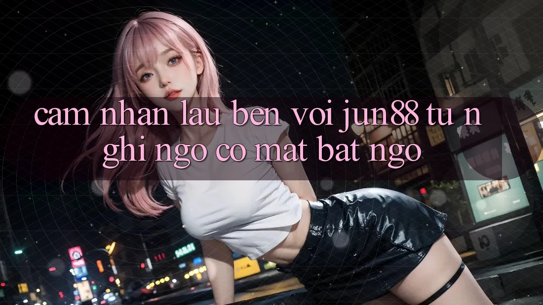 Cảm nhận lâu bền với Jun88 - từ nghi ngờ có mặt bất ngờ