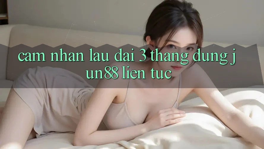 Cảm nhận lâu dài: 3 tháng dùng jun88 liên tục