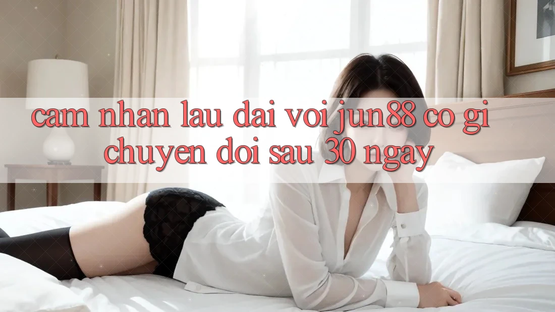 Cảm nhận lâu dài với jun88: Có gì chuyển đổi sau 30 ngày? Cảm nhận lâu dài với jun88: Có gì chuyển đổi sau 30 ngày?