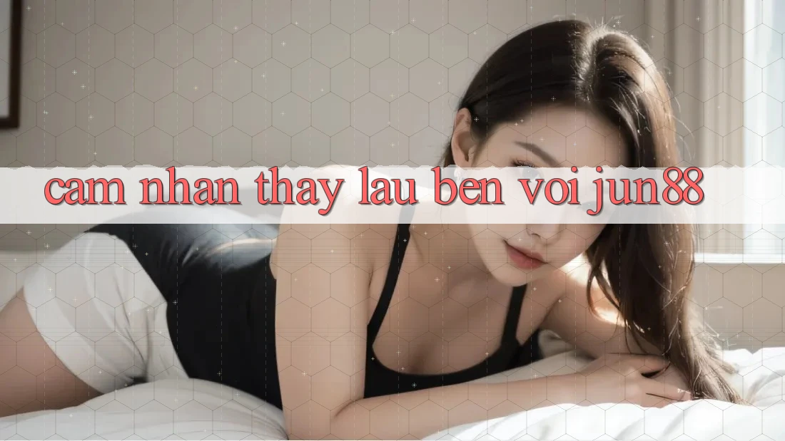 Cảm nhận thấy lâu bền với jun88 Cảm nhận thấy lâu bền với jun88