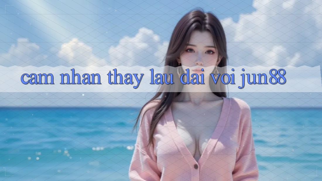 Cảm nhận thấy lâu dài với jun88 Cảm nhận thấy lâu dài với jun88