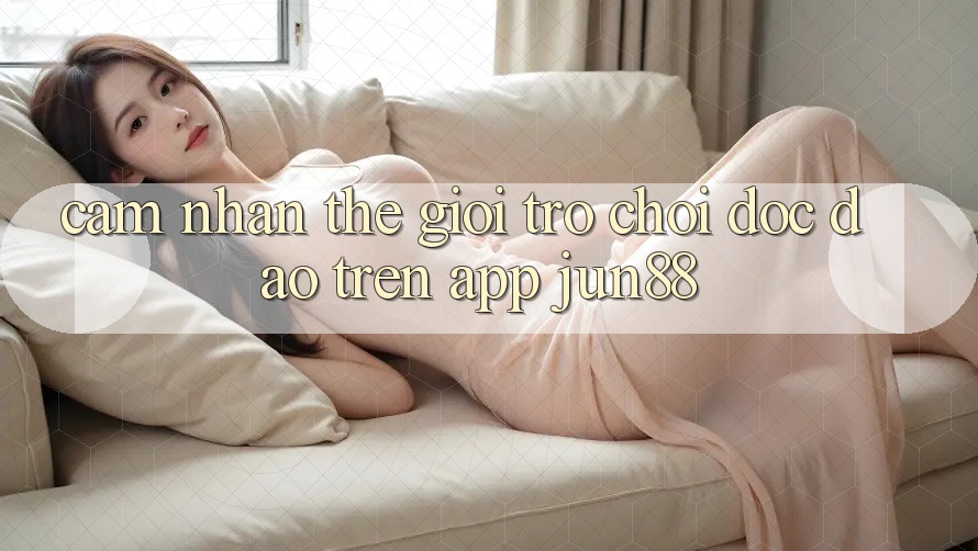 Cảm nhận Thế Giới Trò Chơi Độc Đáo Trên App Jun88 Cảm nhận Thế Giới Trò Chơi Độc Đáo Trên App Jun88