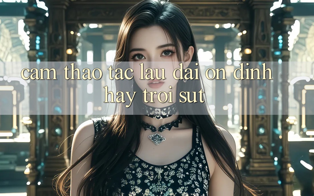 Cảm thao tác lâu dài — ổn định hay trồi sụt?