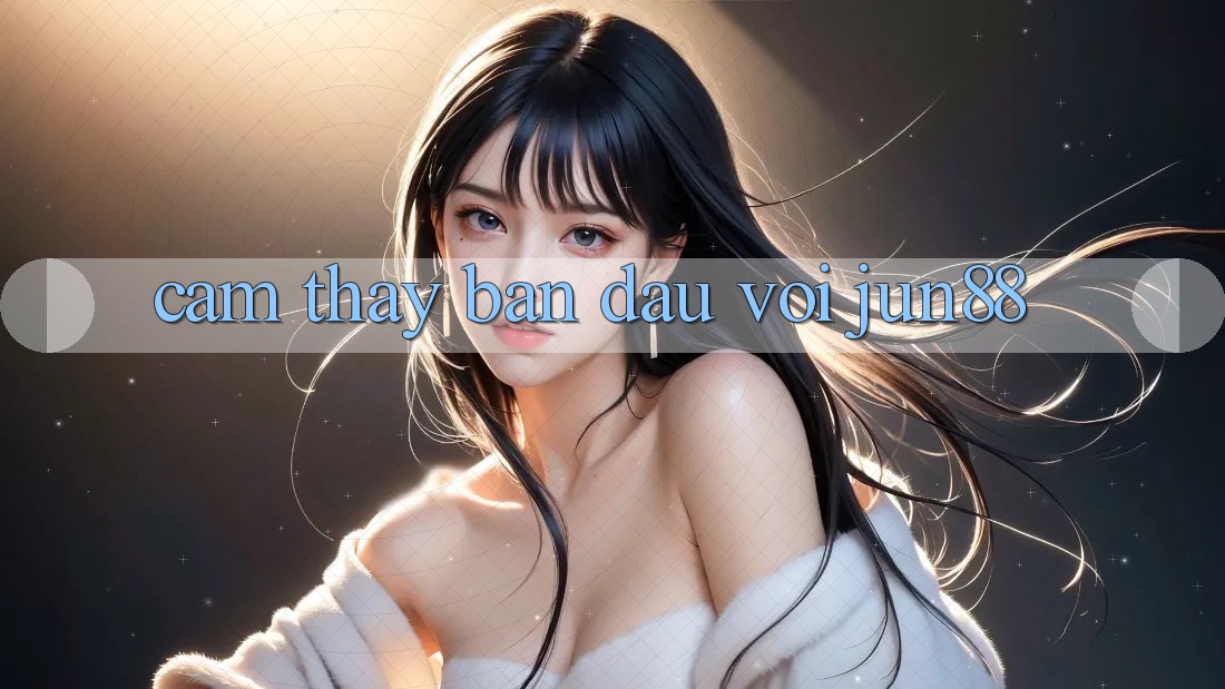 Cảm thấy ban đầu với jun88 Cảm thấy ban đầu với jun88
