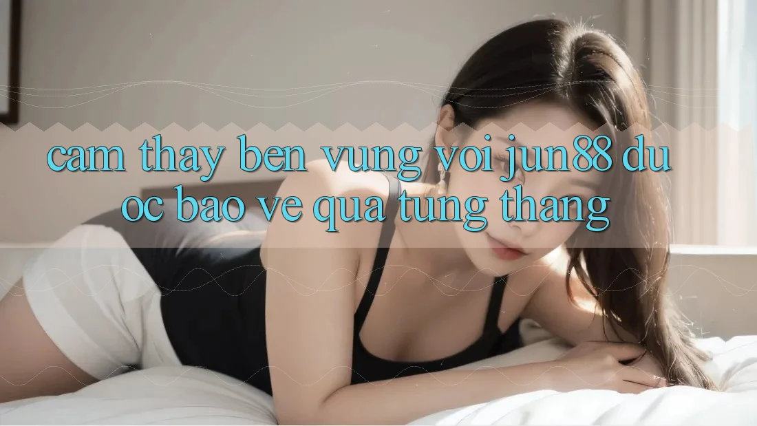 Cảm thấy bền vững với jun88 — được bảo vệ qua từng tháng