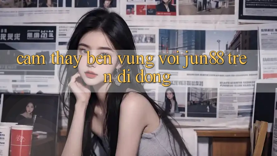 Cảm thấy bền vững với jun88 trên di động