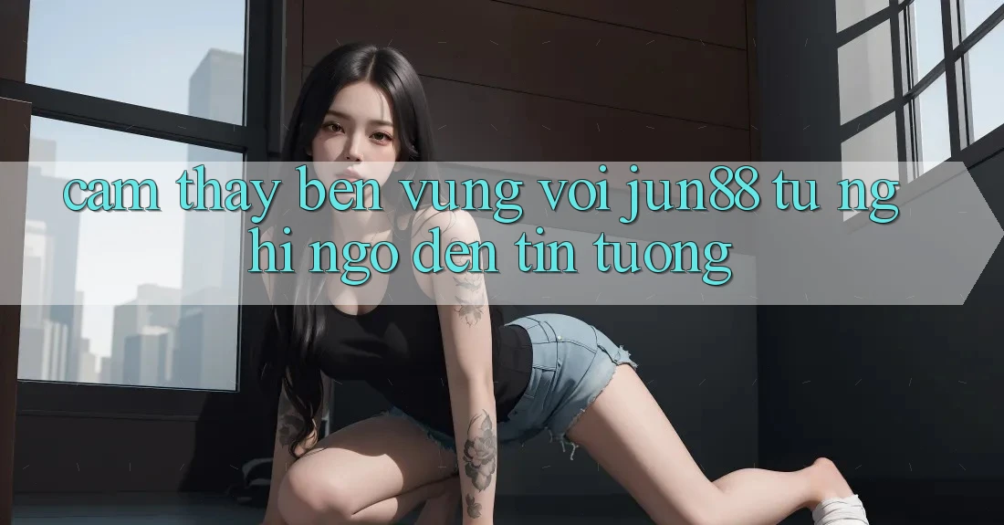 Cảm thấy bền vững với jun88: từ nghi ngờ đến tin tưởng Cảm thấy bền vững với jun88: từ nghi ngờ đến tin tưởng