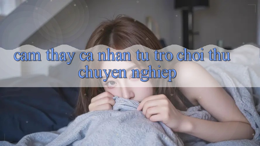 Cảm thấy cá nhân: từ trò chơi thủ chuyên nghiệp Cảm thấy cá nhân: từ trò chơi thủ chuyên nghiệp