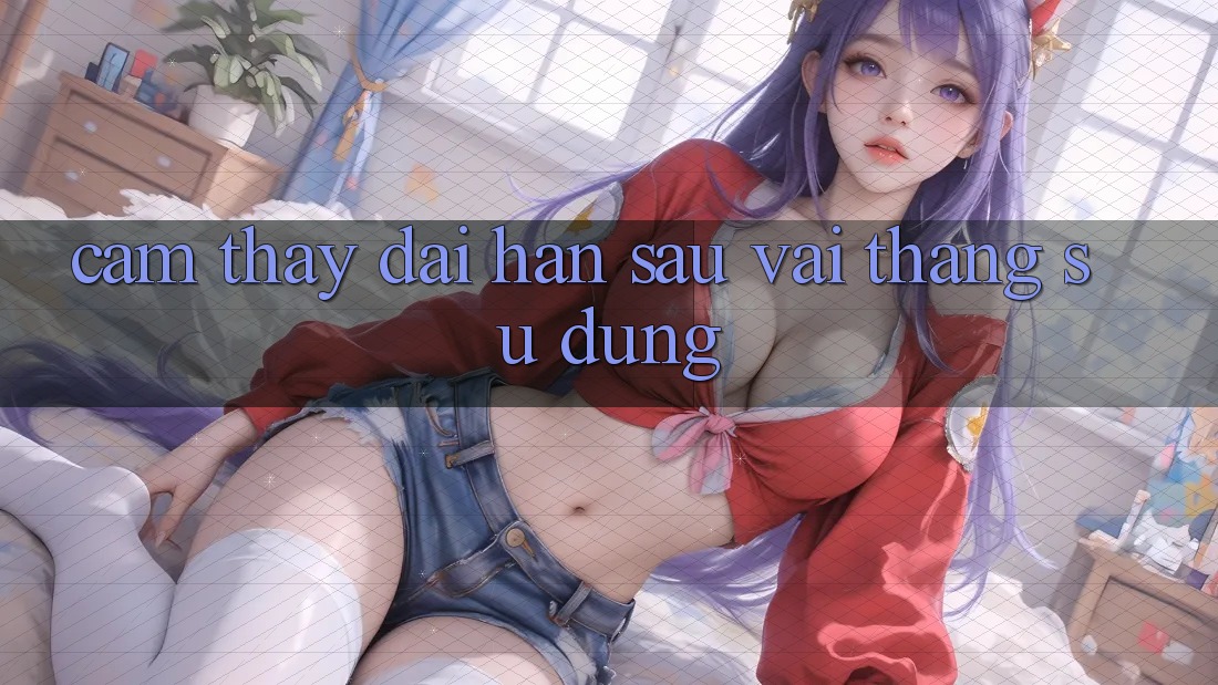 Cảm thấy dài hạn sau vài tháng sử dụng