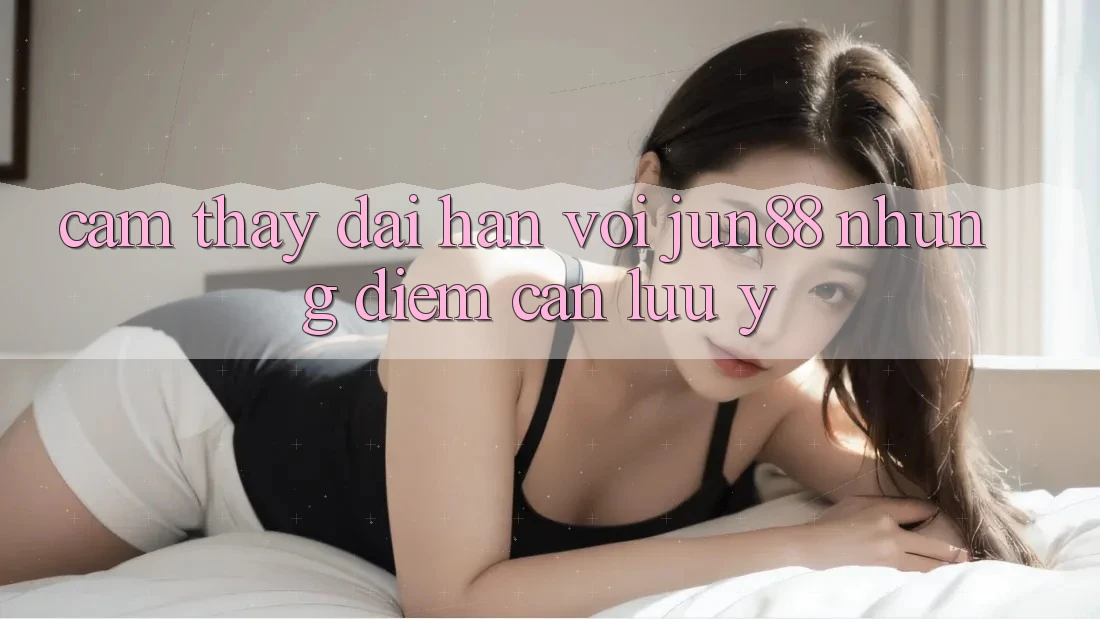 Cảm thấy dài hạn với Jun88 — những điểm cần lưu ý Cảm thấy dài hạn với Jun88 — những điểm cần lưu ý