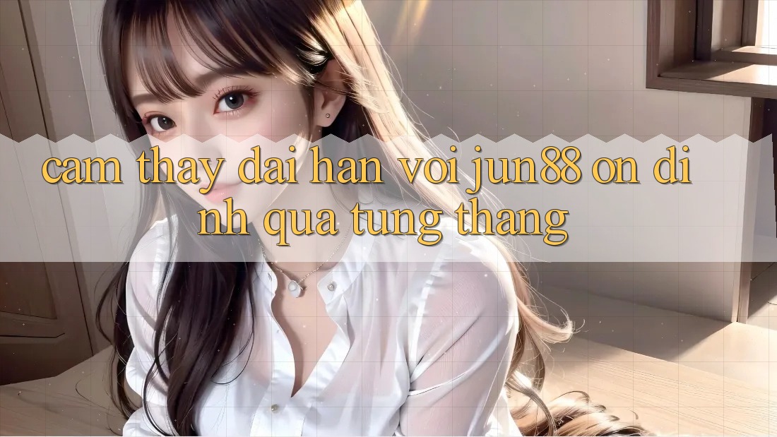 Cảm thấy dài hạn với jun88 — ổn định qua từng tháng Cảm thấy dài hạn với jun88 — ổn định qua từng tháng
