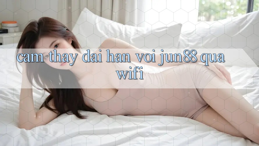 Cảm thấy dài hạn với jun88 qua wifi Cảm thấy dài hạn với jun88 qua wifi