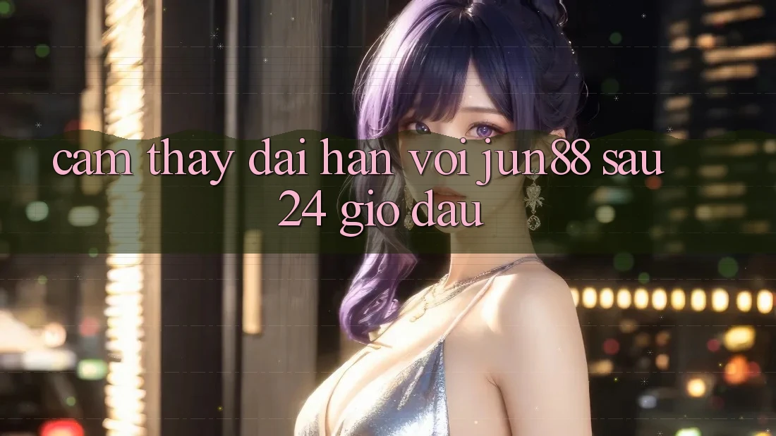 Cảm thấy dài hạn với jun88 sau 24 giờ đầu