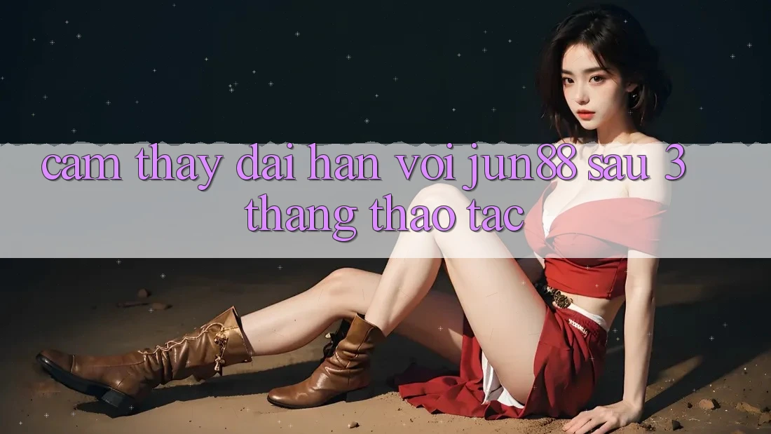 Cảm thấy dài hạn với jun88 sau 3 tháng thao tác Cảm thấy dài hạn với jun88 sau 3 tháng thao tác