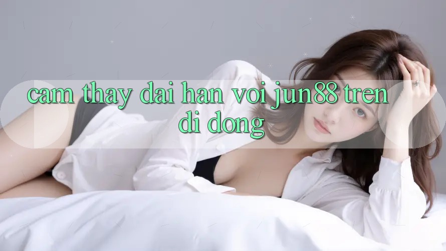 Cảm thấy dài hạn với jun88 trên di động Cảm thấy dài hạn với jun88 trên di động