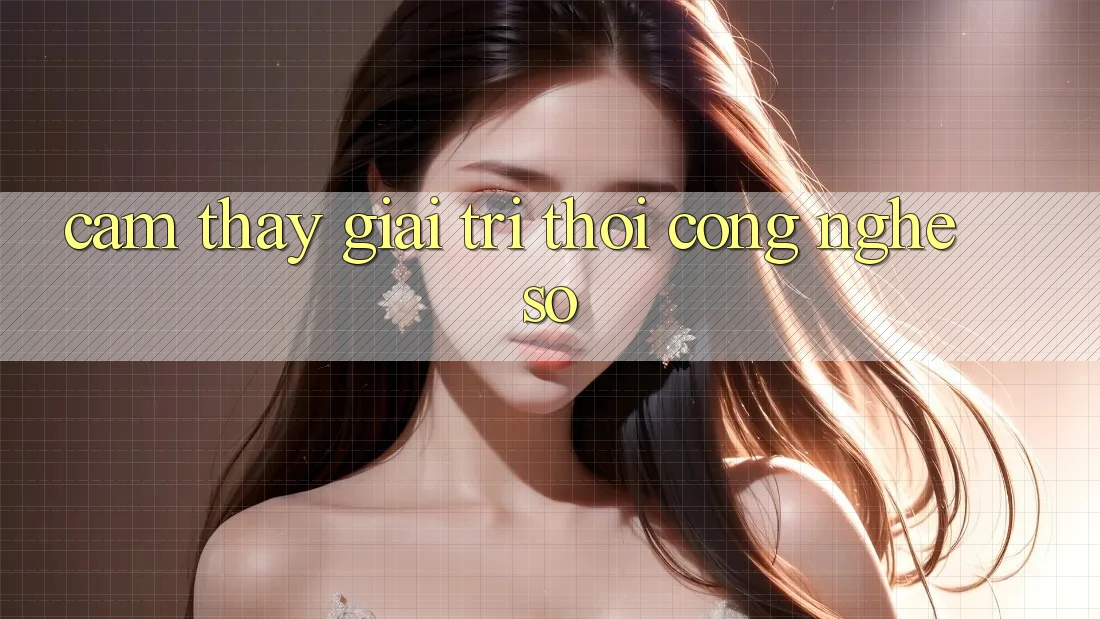 Cảm thấy Giải Trí Thời Công Nghệ Số Cảm thấy Giải Trí Thời Công Nghệ Số