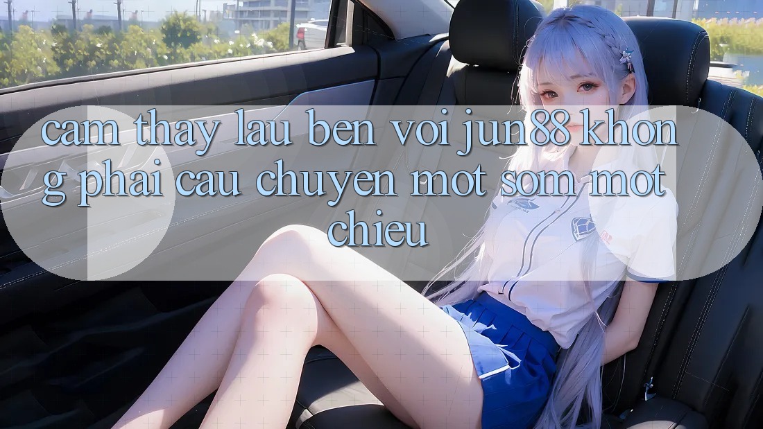 Cảm thấy lâu bền với jun88: không phải câu chuyện một sớm một chiều Cảm thấy lâu bền với jun88: không phải câu chuyện một sớm một chiều