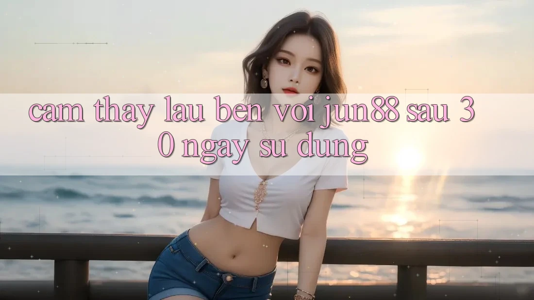 Cảm thấy lâu bền với Jun88: Sau 30 ngày sử dụng Cảm thấy lâu bền với Jun88: Sau 30 ngày sử dụng