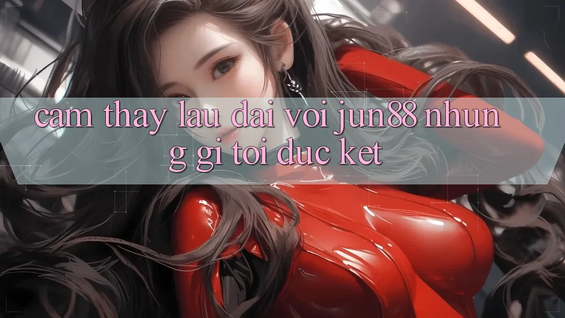 Cảm thấy lâu dài với jun88: những gì tôi đúc kết