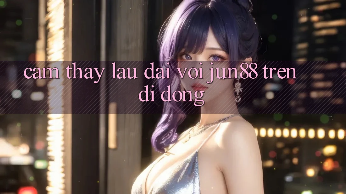Cảm thấy lâu dài với jun88 trên di động Cảm thấy lâu dài với jun88 trên di động