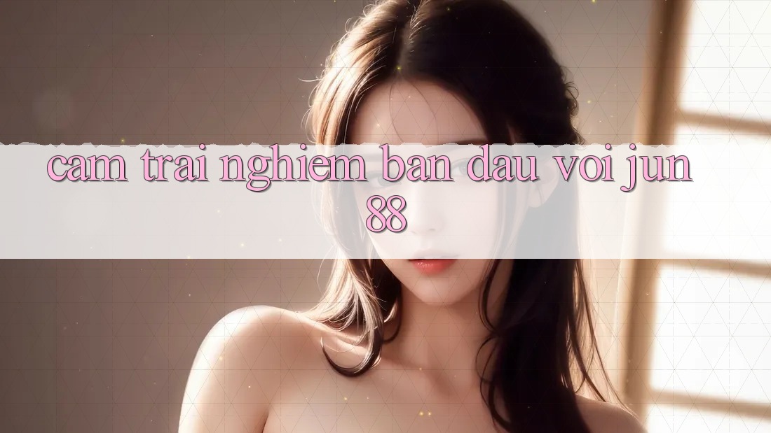 Cảm trải nghiệm ban đầu với jun88 Cảm trải nghiệm ban đầu với jun88