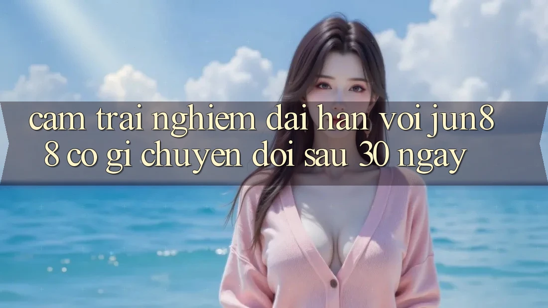 Cảm trải nghiệm dài hạn với jun88: Có gì chuyển đổi sau 30 ngày?