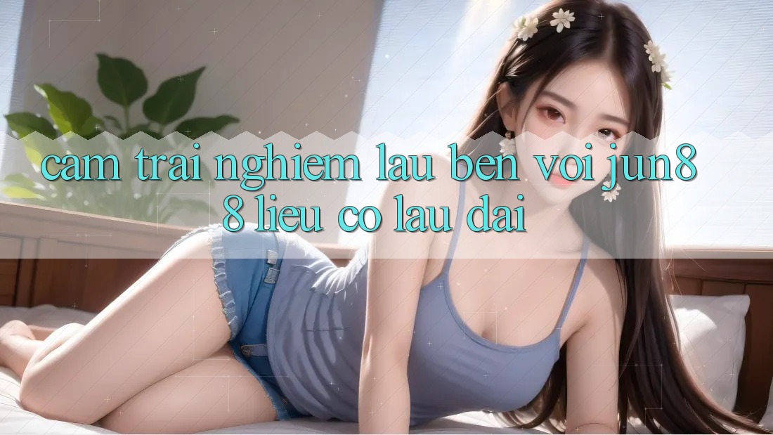 Cảm trải nghiệm lâu bền với jun88 – liệu có lâu dài? Cảm trải nghiệm lâu bền với jun88 – liệu có lâu dài?