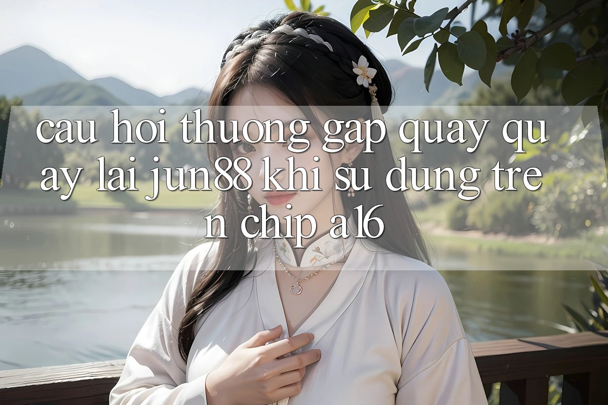 Câu hỏi thường gặp quay quay lại Jun88 khi sử dụng trên chip A16 Câu hỏi thường gặp quay quay lại Jun88 khi sử dụng trên chip A16