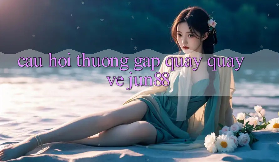Câu hỏi thường gặp quay quay về jun88 Câu hỏi thường gặp quay quay về jun88