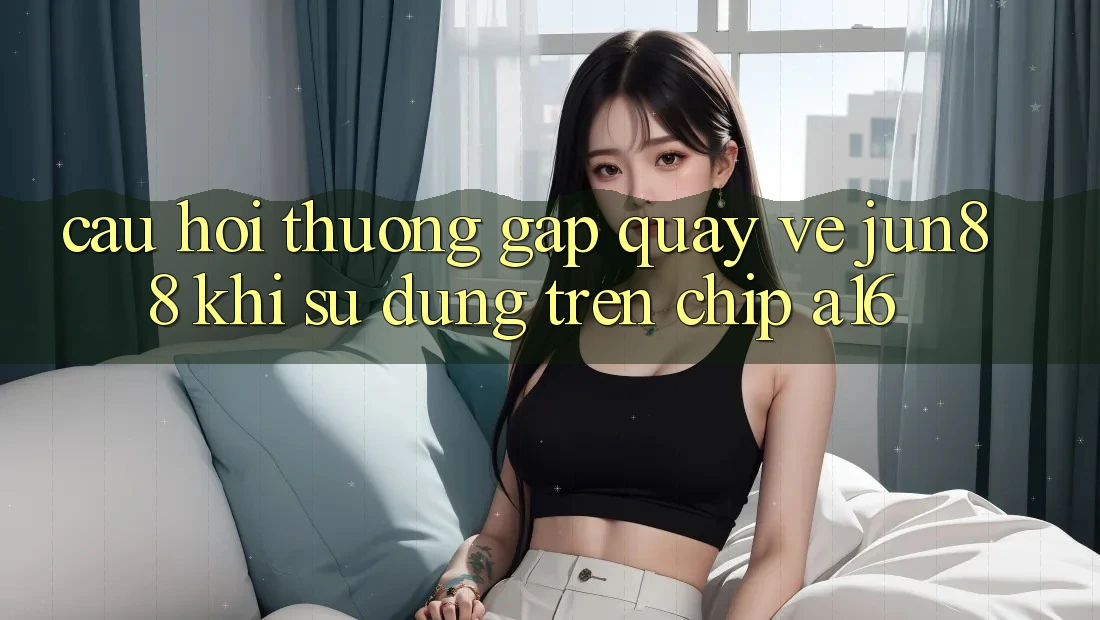 Câu hỏi thường gặp quay về Jun88 khi sử dụng trên chip A16 Câu hỏi thường gặp quay về Jun88 khi sử dụng trên chip A16