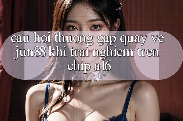 Câu hỏi thường gặp quay về Jun88 khi trải nghiệm trên chip A16