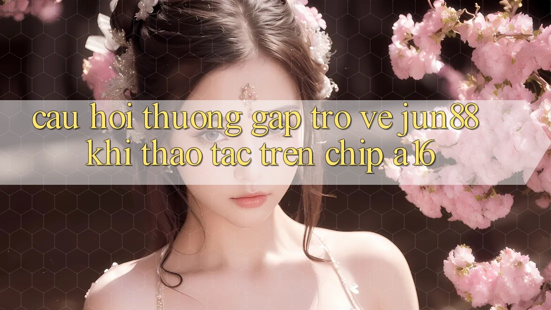 Câu hỏi thường gặp trở về Jun88 khi thao tác trên chip A16