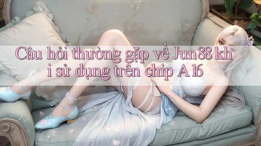 Câu hỏi thường gặp về Jun88 khi sử dụng trên chip A16 Câu hỏi thường gặp về Jun88 khi sử dụng trên chip A16