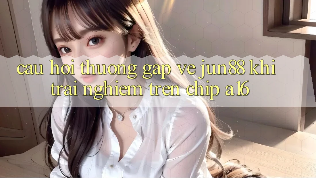 Câu hỏi thường gặp về Jun88 khi trải nghiệm trên chip A16 Câu hỏi thường gặp về Jun88 khi trải nghiệm trên chip A16