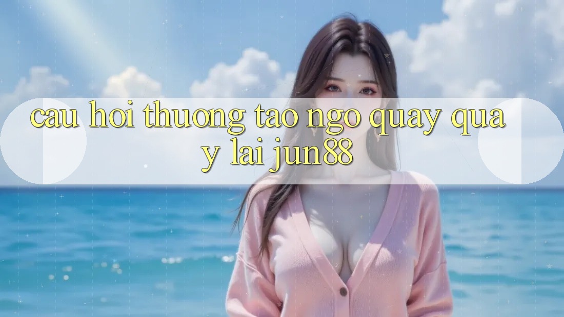 Câu hỏi thường tao ngộ quay quay lại jun88 Câu hỏi thường tao ngộ quay quay lại jun88
