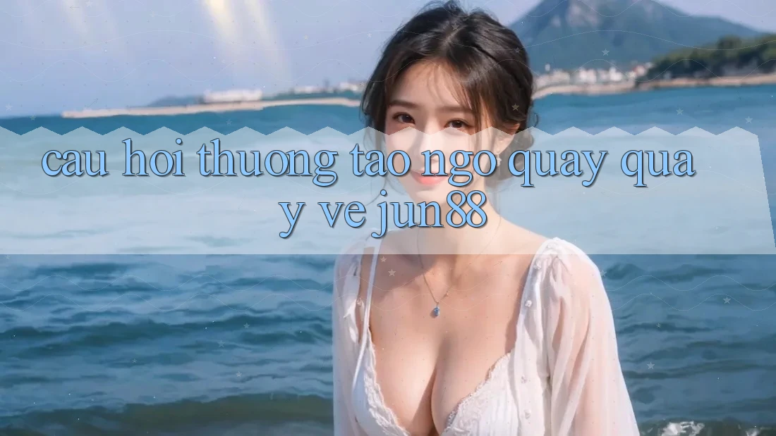 Câu hỏi thường tao ngộ quay quay về jun88 Câu hỏi thường tao ngộ quay quay về jun88