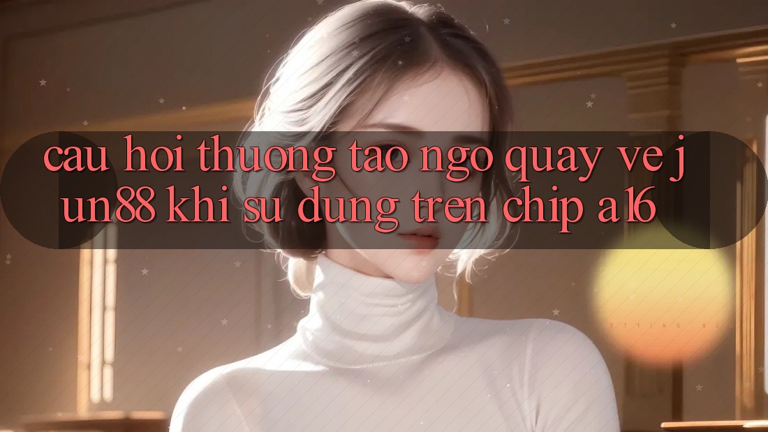 Câu hỏi thường tao ngộ quay về Jun88 khi sử dụng trên chip A16 Câu hỏi thường tao ngộ quay về Jun88 khi sử dụng trên chip A16