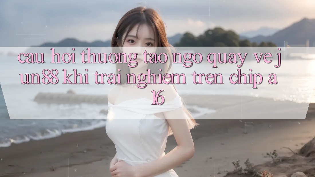 Câu hỏi thường tao ngộ quay về Jun88 khi trải nghiệm trên chip A16 Câu hỏi thường tao ngộ quay về Jun88 khi trải nghiệm trên chip A16