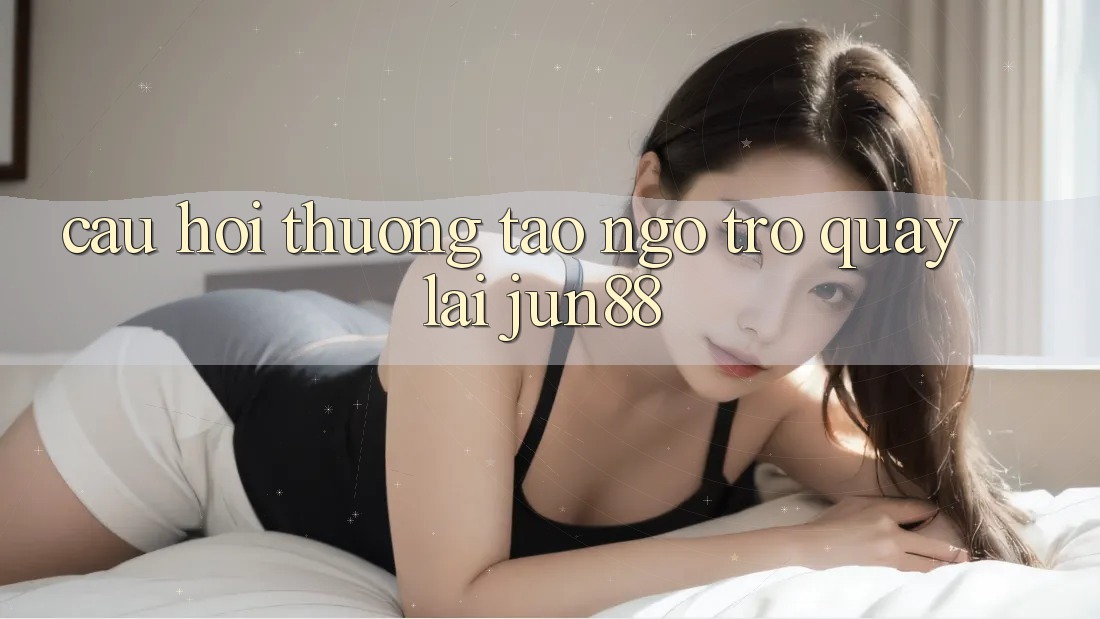 Câu hỏi thường tao ngộ trở quay lại jun88 Câu hỏi thường tao ngộ trở quay lại jun88