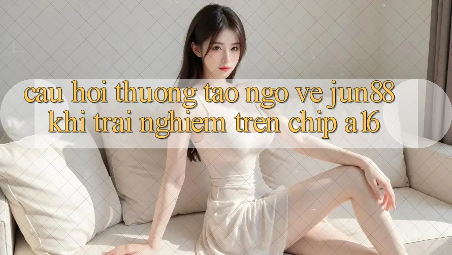 Câu hỏi thường tao ngộ về Jun88 khi trải nghiệm trên chip A16