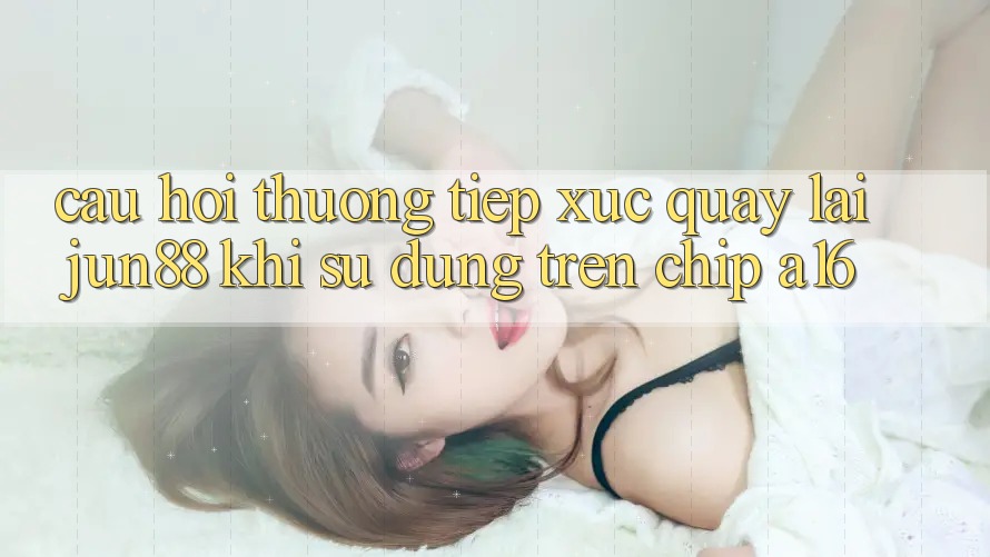 Câu hỏi thường tiếp xúc quay lại Jun88 khi sử dụng trên chip A16 Câu hỏi thường tiếp xúc quay lại Jun88 khi sử dụng trên chip A16
