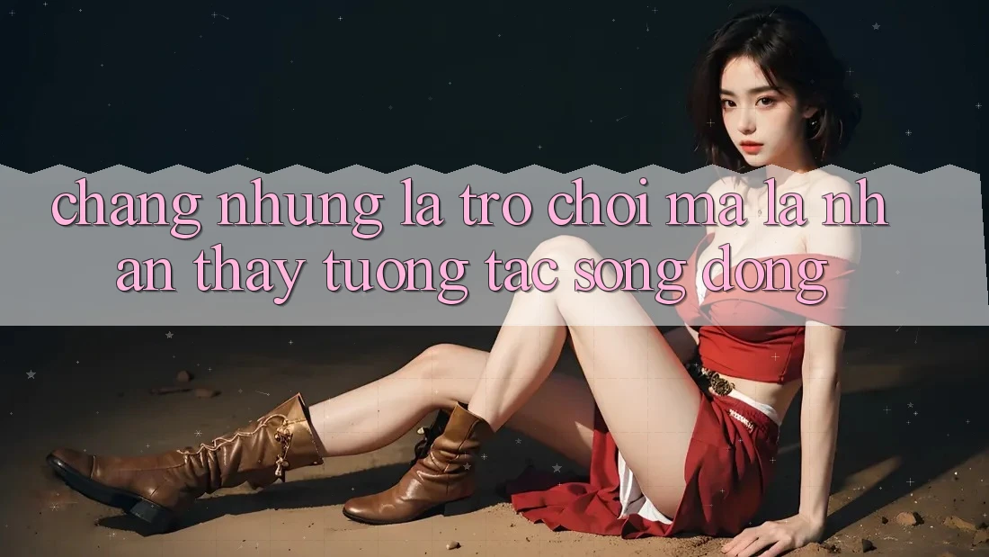 Chẳng những Là Trò Chơi, Mà Là Nhận thấy Tương Tác Sống Động Chẳng những Là Trò Chơi, Mà Là Nhận thấy Tương Tác Sống Động