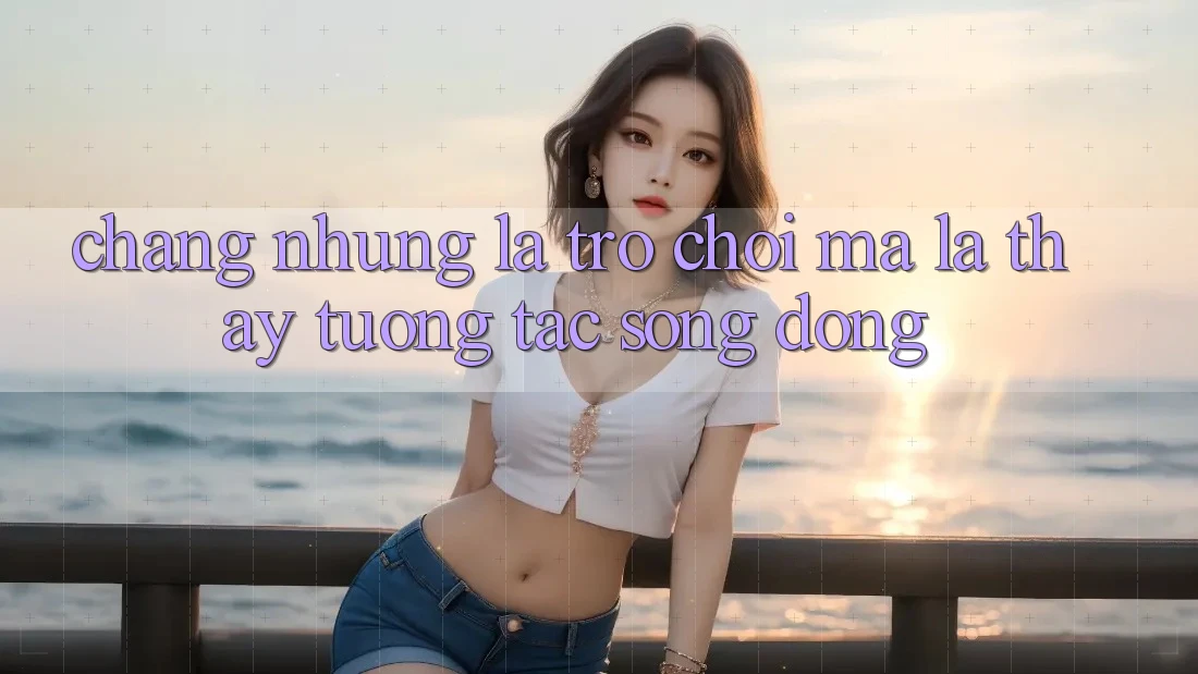 Chẳng những Là Trò Chơi, Mà Là Thấy Tương Tác Sống Động