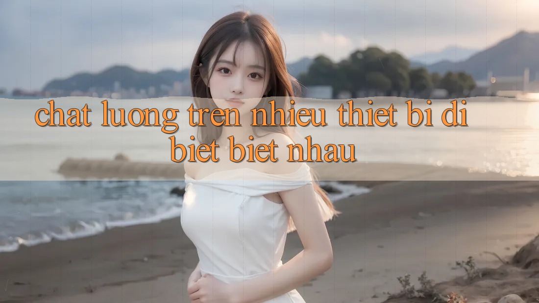Chất lượng trên nhiều thiết bị dị biệt biệt nhau