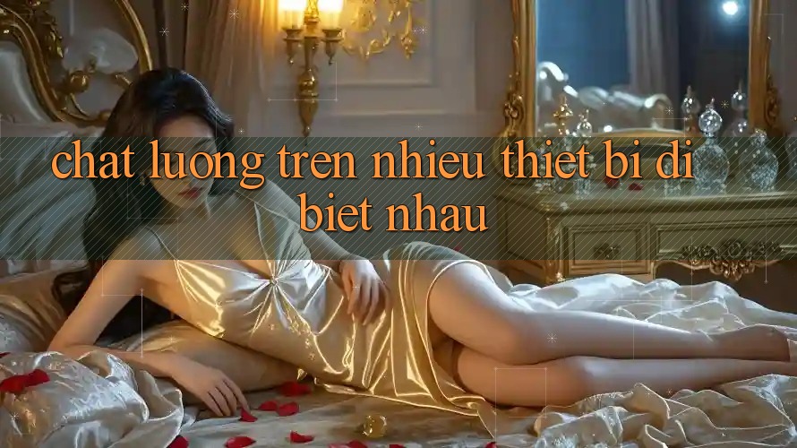 Chất lượng trên nhiều thiết bị dị biệt nhau