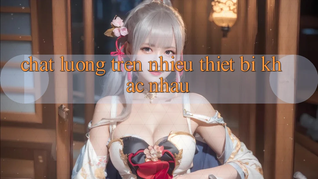 Chất lượng trên nhiều thiết bị khác nhau Chất lượng trên nhiều thiết bị khác nhau