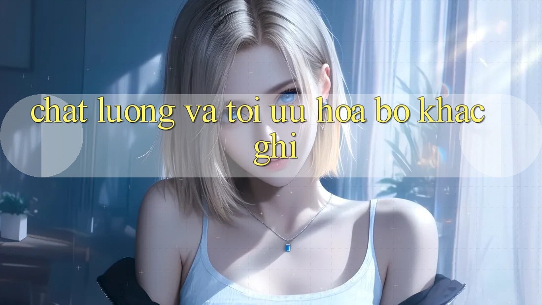 Chất lượng và tối ưu hóa bộ khắc ghi