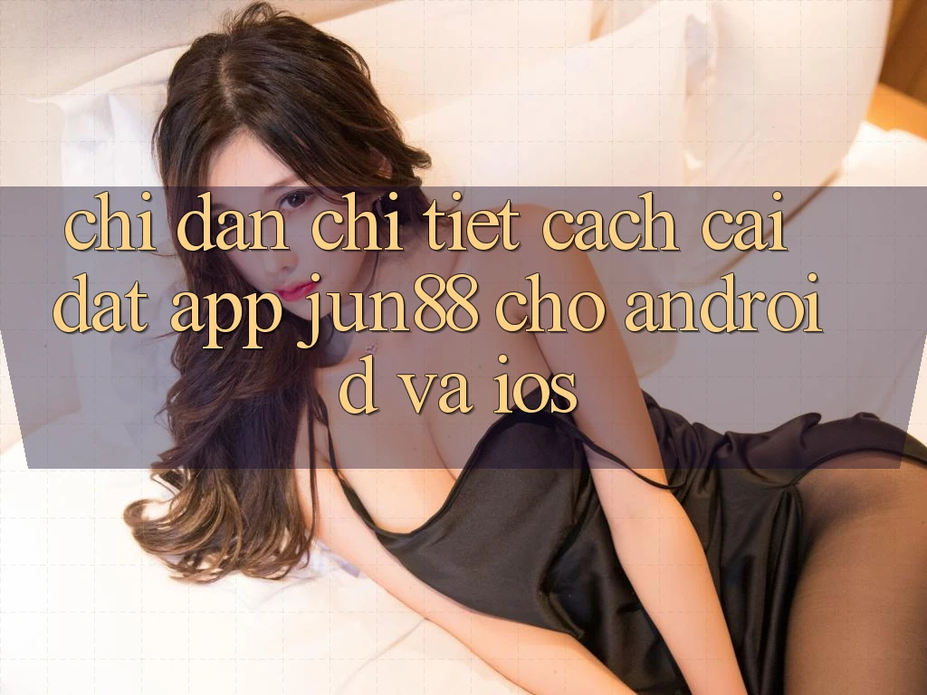 Chỉ dẫn Chi Tiết Cách Cài đặt App Jun88 Cho Android Và iOS